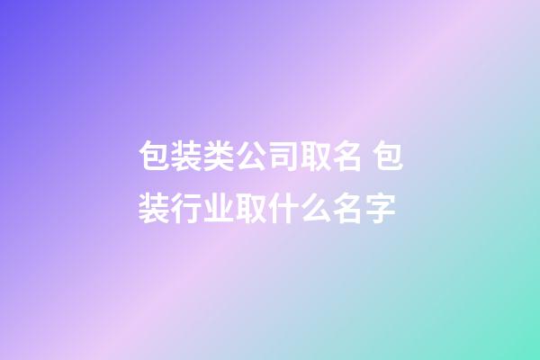 包装类公司取名 包装行业取什么名字-第1张-公司起名-玄机派